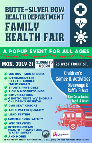 • SUN BUS - SKIN CHECKS • INTERMOUNT AIN HEAL TH- MOBILE MAMMOGRAM • SPORTS PHYSICALS • TICK & MOSQUITO INFO 'I IMMUNIZATIONS • GENETIC TESTS W / SHODAIR CHILDREN'S HOSPITAL 'I CAR SEAT CHECKS • AIR & WATER QUALITY 'I LEAD TESTING • SUMMER FOOD SAFETY • WIC SERVICES • INTERMOUNT AIN HEAL TH - HELMET AND WATER SAFETY . AND MORE! 25 WEST FRONT STREET, BUTTE MONTANA - CALL (406) 497-5020 FOR MORE INFORMATION